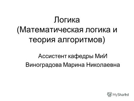 1 Логика (Математическая логика и теория алгоритмов) Ассистент кафедры МиИ Виноградова Марина Николаевна.