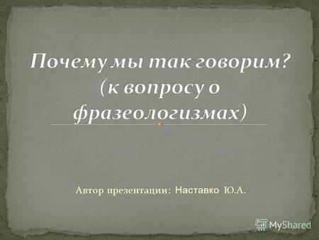 Автор презентации: Наставко Ю.А.. Ещё великий учёный М.В.Ломоносов (1711-1765) называл устойчивые сочетания «фразесами», «пословиями», предлагая включать.