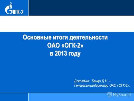 Основные итоги деятельности ОАО «ОГК-2» в 2013 году Докладчик: Башук Д.Н. – Генеральный директор ОАО «ОГК-2».