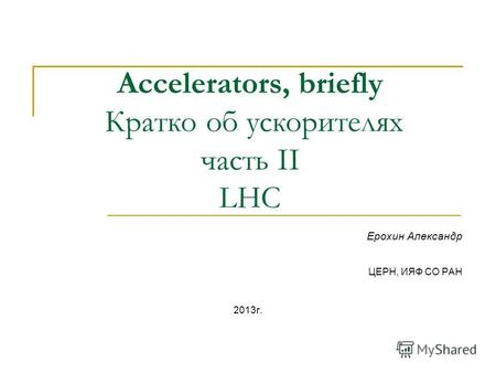 Accelerators, briefly Кратко об ускорителях часть II LHC Ерохин Александр ЦЕРН, ИЯФ СО РАН 2013 г.