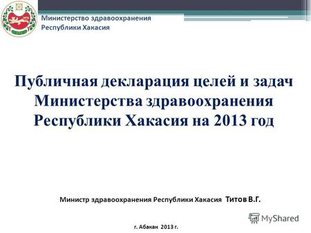 Публичная декларация целей и задач Министерства здравоохранения Республики Хакасия на 2013 год Министр здравоохранения Республики Хакасия Титов В.Г. г.