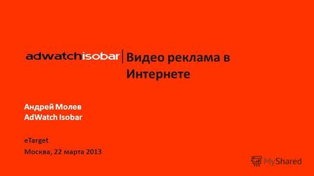 Видео реклама в Интернете Андрей Молев AdWatch Isobar eTarget Москва, 22 марта 2013.