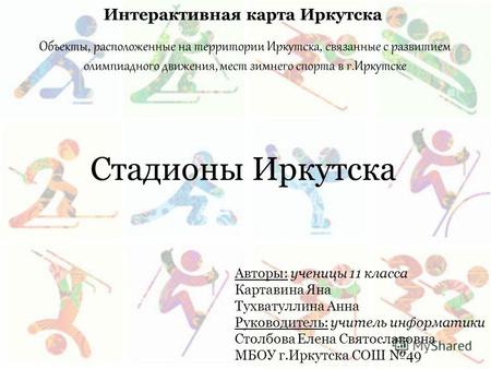 Объекты, расположенные на территории Иркутска, связанные с развитием олимпиадного движения, мест зимнего спорта в г.Иркутске Авторы: ученицы 11 класса.