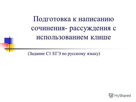 Подготовка к написанию сочинения- рассуждения с использованием клише (Задание С1 ЕГЭ по русскому языку)