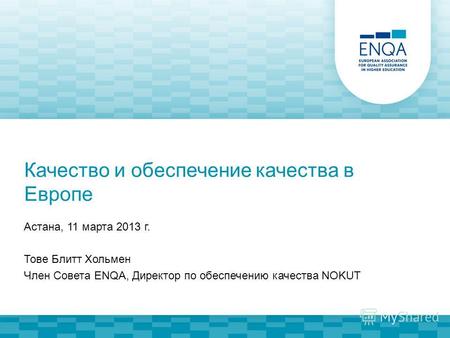 Качество и обеспечение качества в Европе Астана, 11 марта 2013 г. Тове Блитт Хольмен Член Совета ENQA, Директор по обеспечению качества NOKUT.