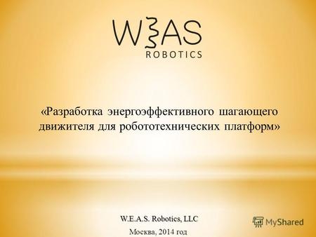 Москва, 2014 год «Разработка энергоэффективного шагающего движителя для робототехнических платформ» W.E.A.S. Robotics, LLC.