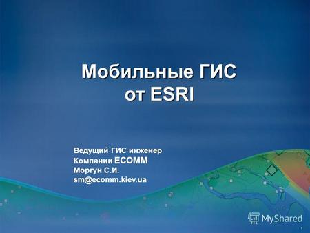 Мобильные ГИС от ESRI 1 Ведущий ГИС инженер Компании ЕСОММ Моргун С.И. sm@ecomm.kiev.ua.
