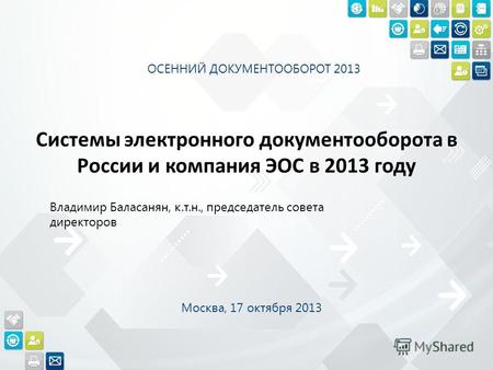 Системы электронного документооборота в России и компания ЭОС в 2013 году Владимир Баласанян, к.т.н., председатель совета директоров ОСЕННИЙ ДОКУМЕНТООБОРОТ.
