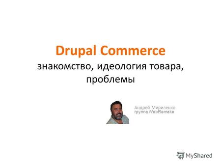 Drupal Commerce знакомство, идеология товара, проблемы Андрей Мириленко группа WebRemake.