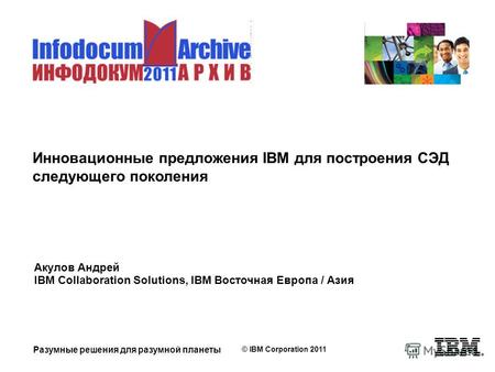 Разумные решения для разумной планеты © IBM Corporation 2011 Инновационные предложения IBM для построения СЭД следующего поколения Акулов Андрей IBM Collaboration.