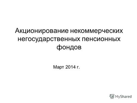 Акционирование некоммерческих негосударственных пенсионных фондов Март 2014 г.