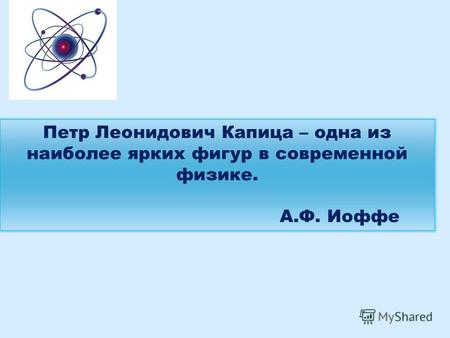 Петр Леонидович Капица – одна из наиболее ярких фигур в современной физике. А.Ф. Иоффе.