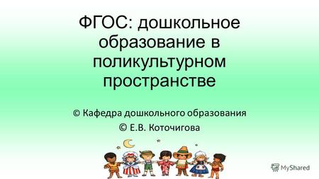 ФГОС: дошкольное образование в поликультурном пространстве © Кафедра дошкольного образования © Е.В. Коточигова.