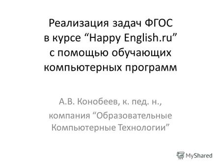 Реализация задач ФГОС в курсе Happy English.ru с помощью обучающих компьютерных программ А.В. Конобеев, к. пед. н., компания Образовательные Компьютерные.
