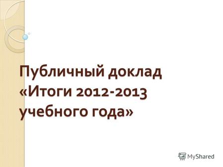 Публичный доклад « Итоги 2012-2013 учебного года »