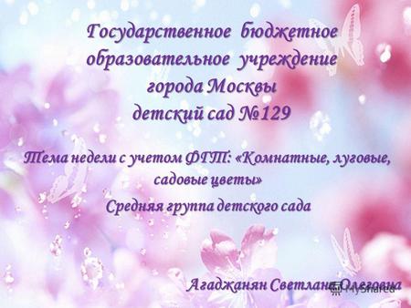 Государственное бюджетное образовательное учреждение города Москвы детский сад 129 Тема недели с учетом ФГТ: «Комнатные, луговые, садовые цветы» Средняя.
