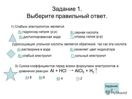 Задание 1. Выберите правильный ответ. 1) Слабым электролитом является А) А) гидроксид натрия (р-р) Б) Б) дистиллированная вода В) В) серная кислота Г)