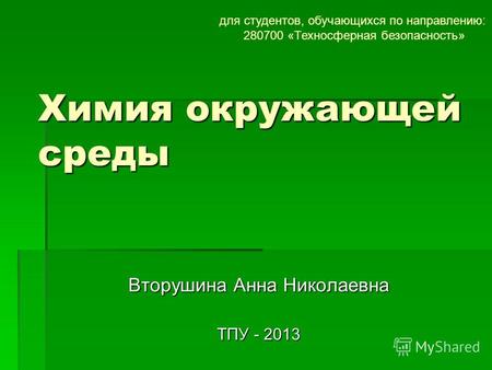 Химия окружающей среды Вторушина Анна Николаевна ТПУ - 2013 для студентов, обучающихся по направлению: 280700 «Техносферная безопасность»