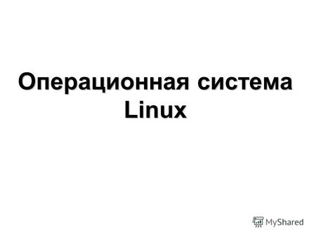 Операционная система Linux. Операционная система Linux ядро и основные компоненты системы свободно распространяемые программы. Для того, чтобы получить.