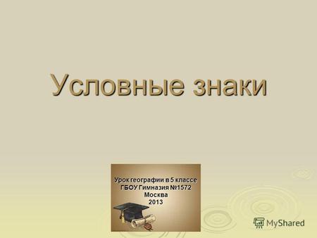 Условные знаки Урок географии в 5 классе ГБОУ Гимназия 1572 Москва 2013.