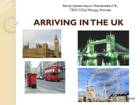 ARRIVING IN THE UK Автор презентации : Маковлева И. В., ГБОУ СОШ 2035, Москва.