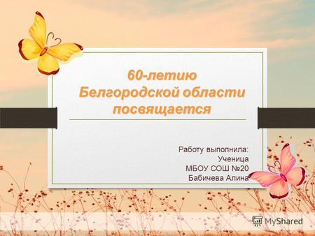 Работу выполнила: Ученица МБОУ СОШ 20 Бабичева Алина 60-летию Белгородской области посвящается.
