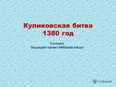 Куликовская битва 1380 год 5 в класс Защищает проект Айбазова Айшат.