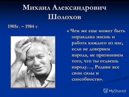 Михаил Александрович Шолохов 1905 г. – 1984 г. « Чем же еще может быть оправдана жизнь и работа каждого из нас, если не доверием народа, не признанием.