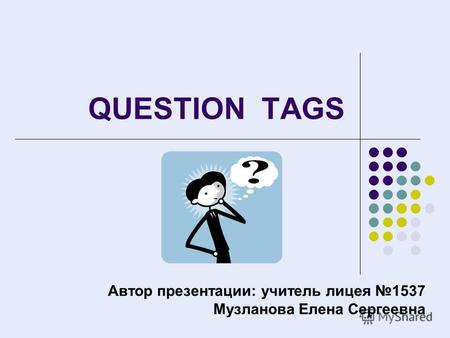 QUESTION TAGS Автор презентации: учитель лицея 1537 Музланова Елена Сергеевна.