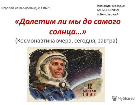 «Долетим ли мы до самого солнца…» (Космонавтика вчера, сегодня, завтра) Игровой номер команды: 11f673 Команда «Звезды» МОУСОШ59 п.Белозерный.