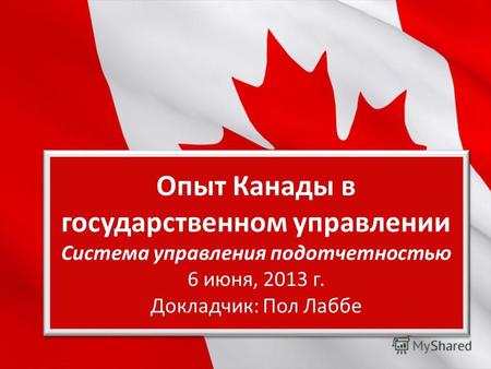 Workshop Опыт Канады в государственном управлении Система управления подотчетностью 6 июня, 2013 г. Докладчик: Пол Лаббе.