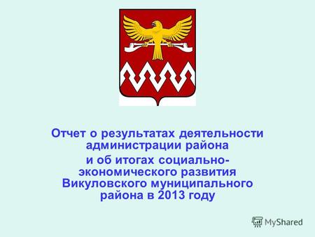 Отчет о результатах деятельности администрации района и об итогах социально- экономического развития Викуловского муниципального района в 2013 году.