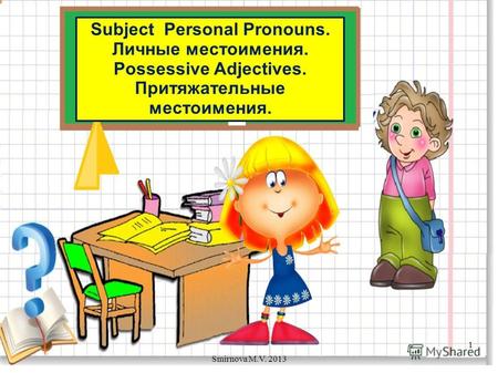 Subject Personal Pronouns. Личные местоимения. Possessive Adjectives. Притяжательные местоимения. 1 Smirnova M.V. 2013.