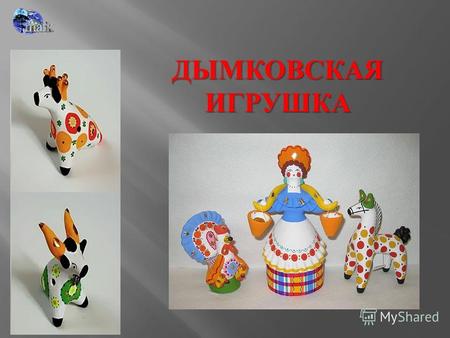 ДЫМКОВСКАЯ ИГРУШКА. ИСТОРИЯ ПРОМЫСЛА Дымковская игрушка один из самых старинных промыслов России, существует на Вятской земле более четырёхсот лет. Возникновение.