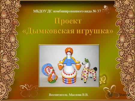 МБДОУ ДС комбинированного вида 37 Воспитатель: Маслова В.В.