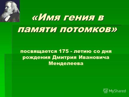 «Имя гения в памяти потомков» посвящается 175 - летию со дня рождения Дмитрия Ивановича Менделеева.