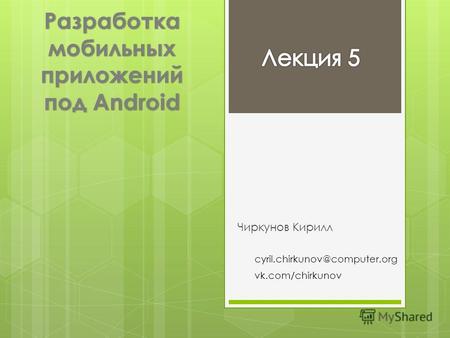 Разработка мобильных приложений под Android Чиркунов Кирилл cyril.chirkunov@computer.org vk.com/chirkunov.