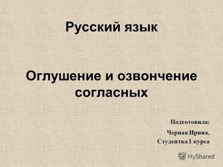 Русский язык Оглушение и озвончение согласных Подготовила: Черная Ирина, Студентка 1 курса.