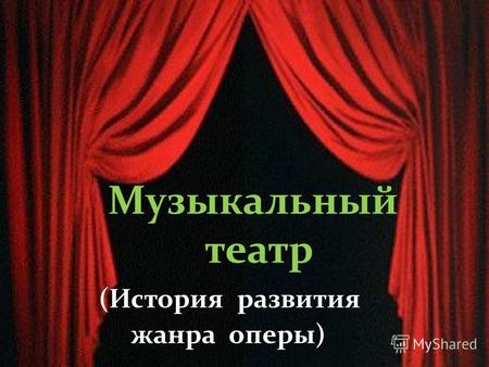 Музыкальный театр (История развития жанра оперы).