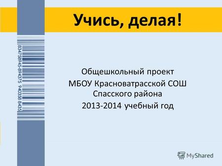 Учись, делая! Общешкольный проект МБОУ Красноватрасской СОШ Спасского района 2013-2014 учебный год.