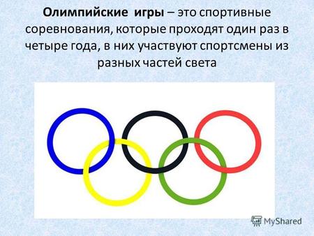 Олимпийские игры – это спортивные соревнования, которые проходят один раз в четыре года, в них участвуют спортсмены из разных частей света.