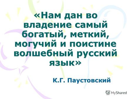 «Нам дан во владение самый богатый, меткий, могучий и поистине волшебный русский язык» К.Г. Паустовский.