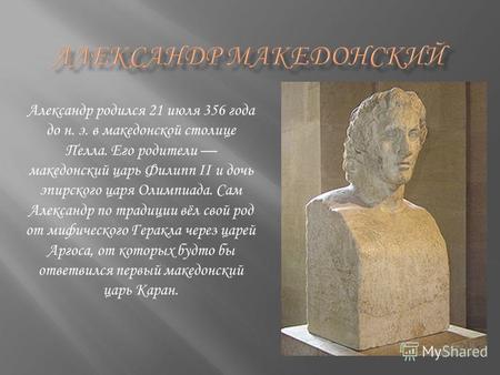 Александр родился 21 июля 356 года до н. э. в македонской столице Пелла. Его родители македонский царь Филипп II и дочь эпирского царя Олимпиада. Сам Александр.