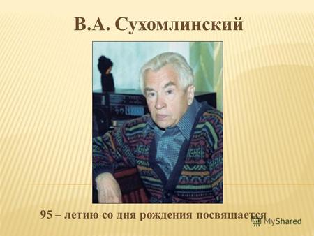 В.А. Сухомлинский 95 – летию со дня рождения посвящается.