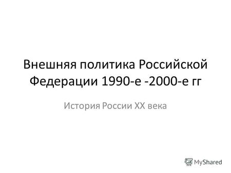 Внешняя политика Российской Федерации 1990-е -2000-е гг История России XX века.