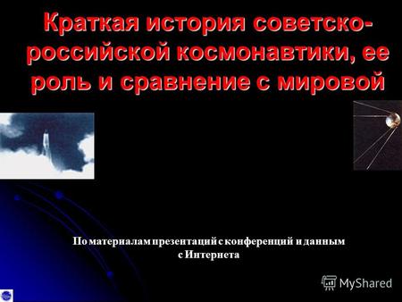 Краткая история советско - российской космонавтики, ее роль и сравнение с мировой По материалам презентаций с конференций и данным с Интернета.