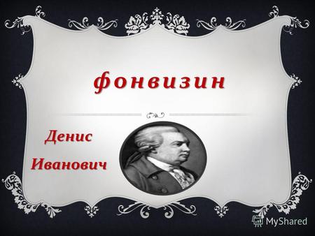 Фонвизин Денис Иванович. Знаменитый писатель Екатерининской эпохи Д. И. Фонвизин родился 3 (14) апреля 1745 года в Москве, в богатой дворянской семье.