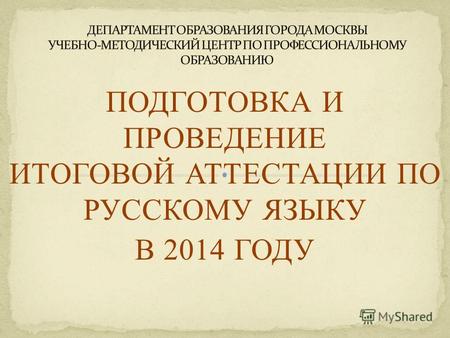 ПОДГОТОВКА И ПРОВЕДЕНИЕ ИТОГОВОЙ АТТЕСТАЦИИ ПО РУССКОМУ ЯЗЫКУ В 2014 ГОДУ МОСКВА 2014.