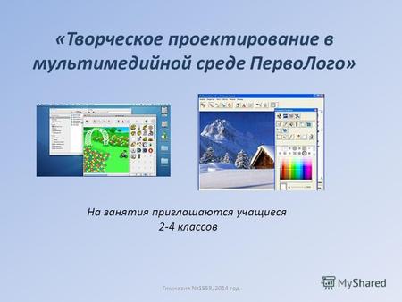 «Творческое проектирование в мультимедийной среде Перво Лого» На занятия приглашаются учащиеся 2-4 классов Гимназия 1558, 2014 год.