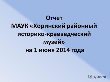 Отчет МАУК «Хоринский районный историко-краеведческий музей» на 1 июня 2014 года.